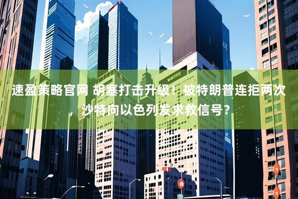 速盈策略官网 胡塞打击升级！被特朗普连拒两次，沙特向以色列发求救信号？